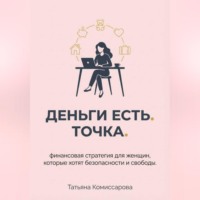 Татьяна Комиссарова. Деньги есть. Точка. Финансовая стратегия для женщин, которые хотят безопасности и свободы
