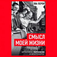 Эва Перон. Смысл моей жизни. Аргентина, перонизм и Монтонерос