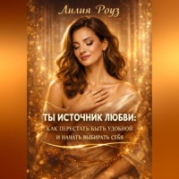 Лилия Роуз. Ты источник любви: как перестать быть удобной и начать выбирать себя