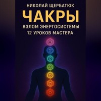 Николай Щербатюк. Чакры: Взлом Энергосистемы. 12 Уроков Мастера