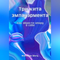 Виктория Шатц. Три кита эмпауэрмента. Как обрести опору в себе.