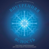 Елена Силюкова. Внутренняя ясность. Практики самопознания для квантовой трансформации