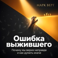 Марк Верт. Ошибка выжившего. Почему мы верим неправде и как думать иначе