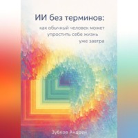 Андрей Зубков. ИИ без терминов: как обычный человек может упростить себе жизнь уже завтра