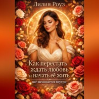 Лилия Роуз. Как перестать ждать любовь и начать её жить: всё начинается внутри