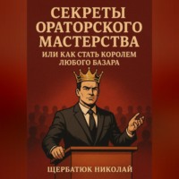 Николай Щербатюк. Секреты Ораторского Мастерства, или Как Стать Королем Любого Базара
