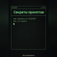 Артем Демиденко. Секреты промптов: Как получить от ChatGPT всё, что нужно