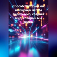 . Способ, который мы выбираем чтобы видеть мир, создаёт мир, который мы видим