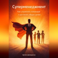 Артем Демиденко. Суперменеджмент: Как управлять командой и достигать общих целей