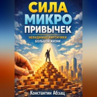 Константин Абзац. Сила микро привычек. Невидимые кирпичики большой жизни