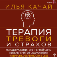 Илья Качай. Терапия тревоги и страхов. Методы развития внутренней силы и избавления от социофобии. 15 шагов к уверенности в себе