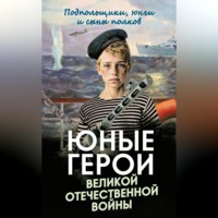 . Юные герои Великой Отечественной войны. Подпольщики, юнги и сыны полков