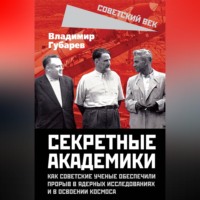 Владимир Губарев. Секретные академики. Как советские ученые обеспечили прорыв в ядерных исследованиях и в освоении космоса