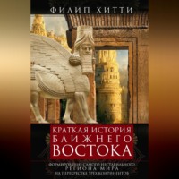 Филип Хитти. Краткая история Ближнего Востока. Формирование самого нестабильного региона мира на перекрестке трех континентов