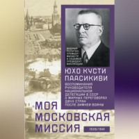 Юхо Кусти Паасикиви. Моя московская миссия. Воспоминания руководителя национальной делегации в СССР о мирных переговорах двух стран после Зимней войны 1939–1941