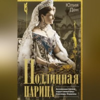 Юлия Ден. Подлинная царица. Воспоминания близкой подруги императрицы Александры Федоровны