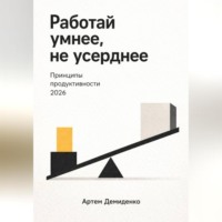 Артем Демиденко. Работай умнее, не усерднее: Принципы продуктивности 2026