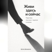 . Живи здесь и сейчас: Практика гештальт-терапии в жизни