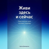 . Живи здесь и сейчас: Практические шаги гештальт-подхода