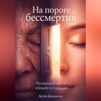 Артем Демиденко. На пороге бессмертия: Последние открытия в борьбе со старением