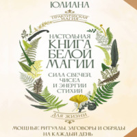 Юлиана. Настольная книга белой магии. Мощные ритуалы, заговоры и обряды на каждый день. Сила свечей, чисел и энергии стихий