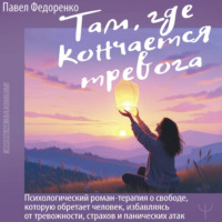 Павел Федоренко. Там, где кончается тревога. Психологический роман-терапия о свободе, которую обретает человек, избавляясь от тревожности, страхов и панических атак