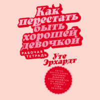 Уте Эрхардт. Как перестать быть хорошей девочкой: Рабочая тетрадь