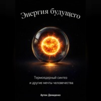 Артем Демиденко. Энергия будущего: Термоядерный синтез и другие мечты человечества