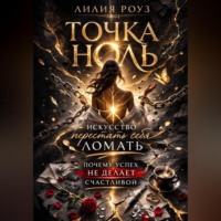 Лилия Роуз. Точка ноль: искусство перестать себя ломать. Почему успех не делает счастливой