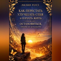 Лилия Роуз. Как перестать улучшать себя и начать жить: остановиться, чтобы не исчезнуть