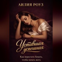 Лилия Роуз. Уставшая успешная. Как перестать бежать, чтобы начать жить