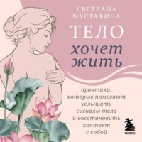 Светлана Мустафина. Тело хочет жить. Практики, которые помогают услышать сигналы тела и восстановить контакт с собой