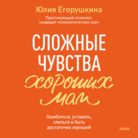 Юлия Егорушкина. Сложные чувства хороших мам. Ошибаться, уставать, злиться и быть достаточно хорошей