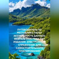 Сбор Ник. ПУТЕВОДИТЕЛЬ ПО РЕСПУБЛИКЕ ПАЛАУ АКТУАЛЬНОСТЬ ДАННЫХ: ФЕВРАЛЬ 2026 ГОДА ТИП ИЗДАНИЯ: ЭЛЕКТРОННЫЙ СПРАВОЧНИК ДЛЯ САМОСТОЯТЕЛЬНОГО ПЛАНИРОВАНИЯ