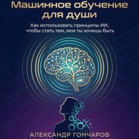 Александр Гончаров. Машинное обучение для души. Как использовать принципы ИИ, чтобы стать тем, кем ты хочешь быть