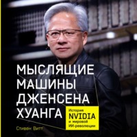 Стивен Витт. Мыслящие машины Дженсена Хуанга: История Nvidia и мировой ИИ-революции