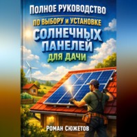 Роман Сюжетов. Полное руководство по выбору и установке солнечных панелей для дачи