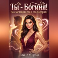 Элина Мираж. Ты - Богиня! Как заставить его в это поверить
