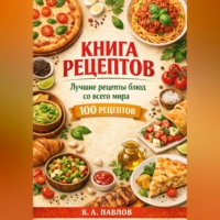 В.А. Павлов. Книга рецептов. Лучшие рецепты блюд со всего мира. 100 простых и вкусных рецептов для домашней кухни