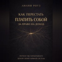 Лилия Роуз. Как перестать платить собой за право на доход: почему вы зарабатываете ценой своей нервной системы