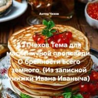 Антон Чехов. А.П.Чехов Тема для масленичной проповеди. О бренности всего земного. (Из записной книжки Ивана Иваныча)