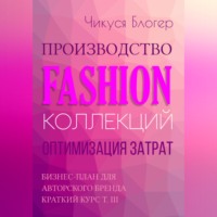 Чикуся Блогер. Производство Fashion-коллекций. Оптимизация затрат. Бизнес-план для авторского бренда. Краткий курс. Т. III