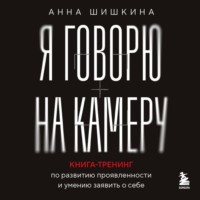 Анна Шишкина. Я говорю на камеру. Книга-тренинг по развитию проявленности и умению заявить о себе