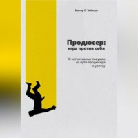 Виктор Чибисов. Продюсер: Игра против себя. 16 когнитивных ошибок на пути продюсера к успеху
