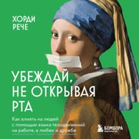 Хорди Рече. Убеждай, не открывая рта. Как влиять на людей с помощью языка телодвижений на работе, в любви и дружбе