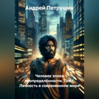 Андрей Петрушин. Человек эпохи неопределённости. Том I. Личность в современном мире.