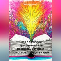 Александр Поворот Реки. Путь к свободе: терапевтические рассказы, которые помогают победить страх.