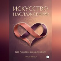 Арина Яновна Фишш. Искусство наслаждения: Гид по осознанному сексу