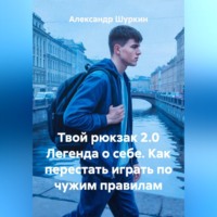 Александр Шуркин. Твой рюкзак 2.0 Легенда о себе. Как перестать играть по чужим правилам