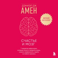 Дэниэл Дж. Амен. Счастье и мозг. Семь секретов нейронауки, которые помогут продлить жизнь, снизить тревожность и выйти из любого кризиса